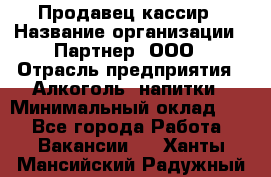 Продавец-кассир › Название организации ­ Партнер, ООО › Отрасль предприятия ­ Алкоголь, напитки › Минимальный оклад ­ 1 - Все города Работа » Вакансии   . Ханты-Мансийский,Радужный г.